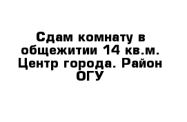 Сдам комнату в общежитии 14 кв.м. Центр города. Район ОГУ